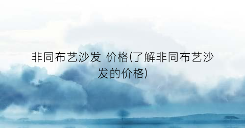 非同布艺沙发 价格(了解非同布艺沙发的价格)